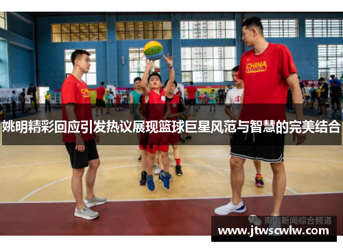 姚明精彩回应引发热议展现篮球巨星风范与智慧的完美结合