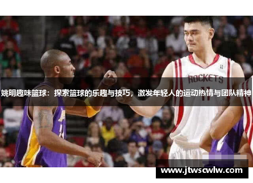 姚明趣味篮球：探索篮球的乐趣与技巧，激发年轻人的运动热情与团队精神
