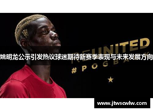 姚明龙公示引发热议球迷期待新赛季表现与未来发展方向