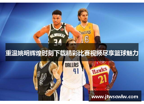 重温姚明辉煌时刻下载精彩比赛视频尽享篮球魅力
