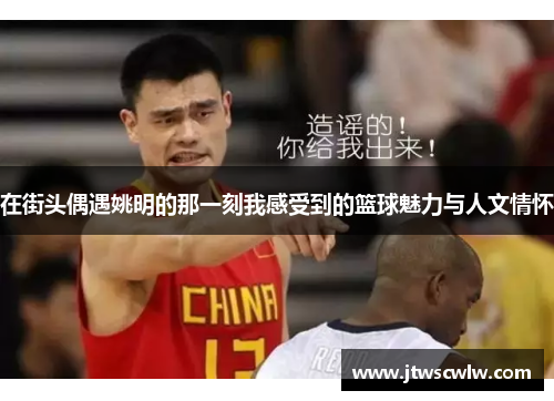 在街头偶遇姚明的那一刻我感受到的篮球魅力与人文情怀