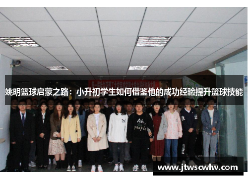 姚明篮球启蒙之路：小升初学生如何借鉴他的成功经验提升篮球技能