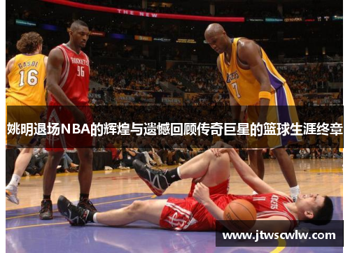 姚明退场NBA的辉煌与遗憾回顾传奇巨星的篮球生涯终章