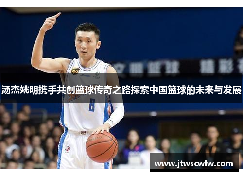 汤杰姚明携手共创篮球传奇之路探索中国篮球的未来与发展