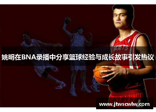 姚明在BNA录播中分享篮球经验与成长故事引发热议