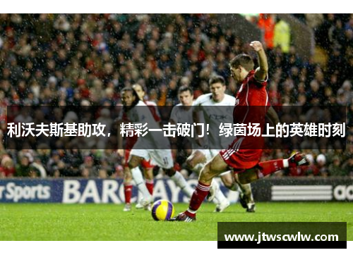 利沃夫斯基助攻，精彩一击破门！绿茵场上的英雄时刻
