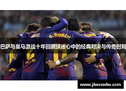巴萨与皇马激战十年回顾球迷心中的经典对决与传奇时刻