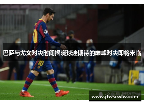巴萨与尤文对决时间揭晓球迷期待的巅峰对决即将来临