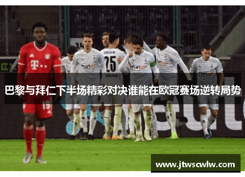 巴黎与拜仁下半场精彩对决谁能在欧冠赛场逆转局势