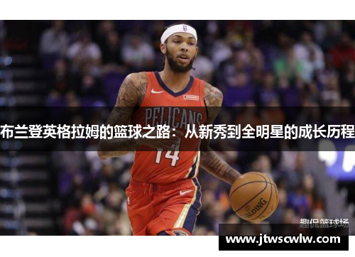 布兰登英格拉姆的篮球之路：从新秀到全明星的成长历程