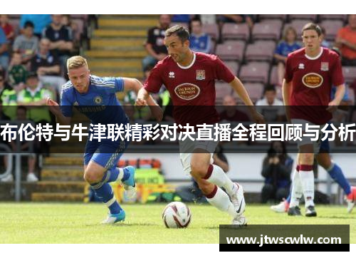 布伦特与牛津联精彩对决直播全程回顾与分析