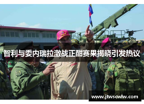 智利与委内瑞拉激战正酣赛果揭晓引发热议