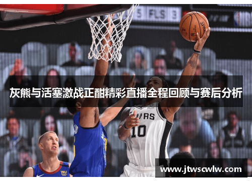 灰熊与活塞激战正酣精彩直播全程回顾与赛后分析