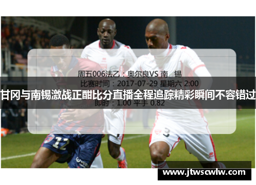 甘冈与南锡激战正酣比分直播全程追踪精彩瞬间不容错过