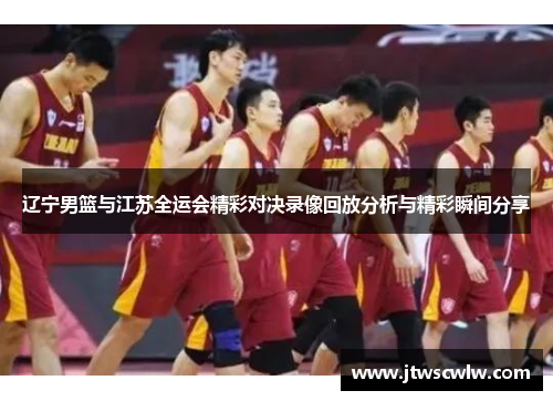 辽宁男篮与江苏全运会精彩对决录像回放分析与精彩瞬间分享