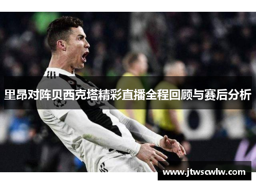 里昂对阵贝西克塔精彩直播全程回顾与赛后分析