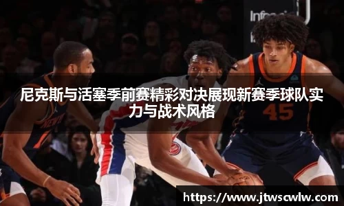xc体育尼克斯与活塞季前赛精彩对决展现新赛季球队实力与战术风格